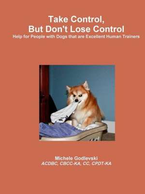 Take Control, But Don't Lose Control: Help for People with Dogs That Are Excellent Human Trainers de Michele Godlevski