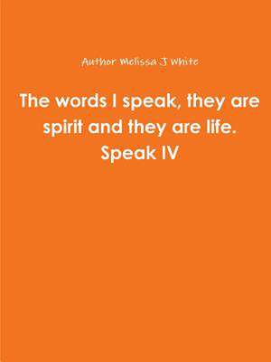 The Words I Speak, They Are Spirit and They Are Life. Speak IV de Author Melissa White