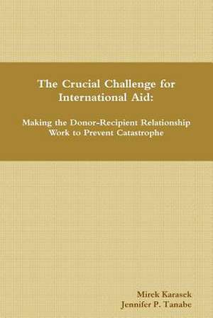 The Crucial Challenge for International Aid: Making the Donor-Recipient Relationship Work to Prevent Catastrophe de Mirek Karasek