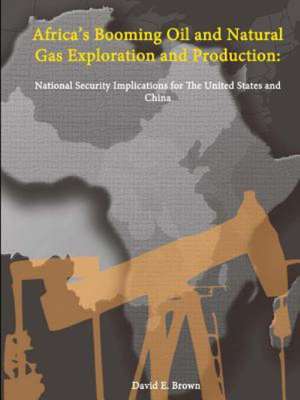 Africa's Booming Oil and Natural Gas Exploration and Production: National Security Implications for the United States and China de David E Brown