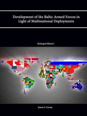 Development of the Baltic Armed Forces in Light of Multinational Deployments (Enlarged Edition) de James S. Corum