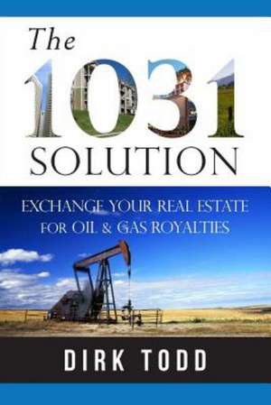 The 1031 Solution: Exchange Your Real Estate for Oil & Gas Royalties de Dirk Todd