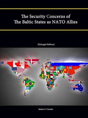 The Security Concerns of the Baltic States as NATO Allies (Enlarged Edition) de James S. Corum