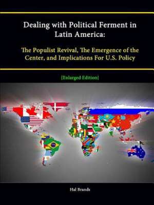 Dealing with Political Ferment in Latin America: The Populist Revival, the Emergence of the Center, and Implications for U.S. Policy [Enlarged Edition de Hal Brands