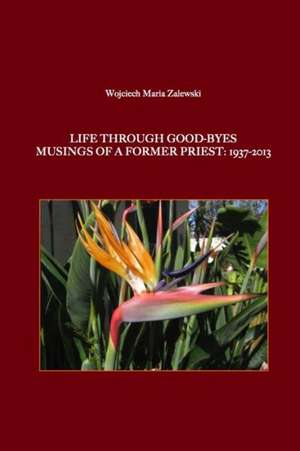 Life Through Good-Byes. Musings of a Former Priest: 1937-2013 de Wojciech Maria Zalewski