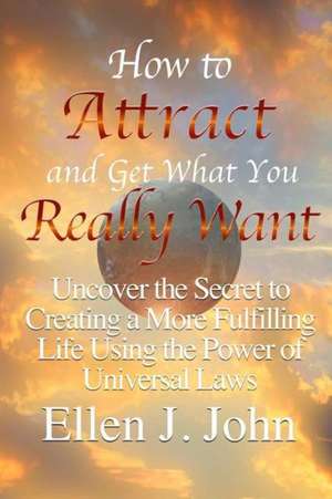 How to Attract and Get What You Really Want: Uncover the Secret to Creating a More Fulfilling Life Using the Power of Universal Laws de Ellen J. John