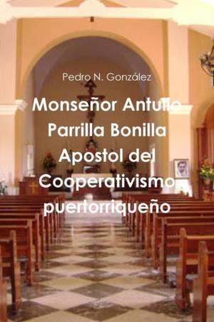 Monseñor Antulio Parrilla Bonilla Apostol del Cooperativismo puertorriqueño de Pedro N. González