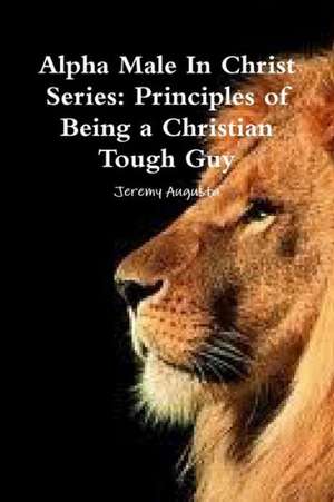 Alpha Male in Christ Series: Principles of Being a Christian Tough Guy de Jeremy Augusta