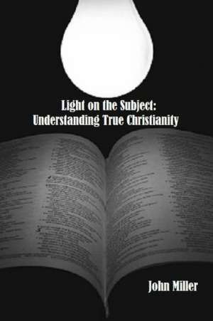 Light on the Subject: Understanding True Christianity de John Miller