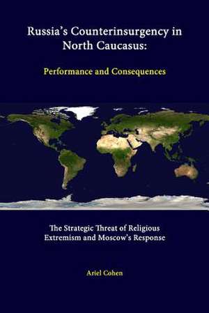 Russia's Counterinsurgency in North Caucasus: Performance and Consequences - The Strategic Threat of Religious Extremism and Moscow's Response de Ariel Cohen