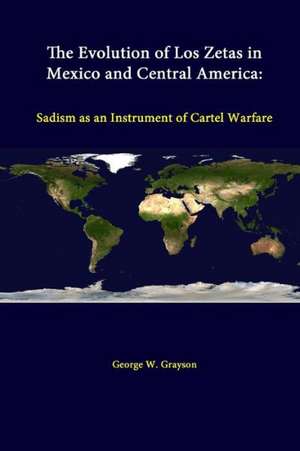 The Evolution of Los Zetas in Mexico and Central America: Sadism as an Instrument of Cartel Warfare de George W. Grayson