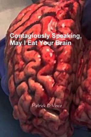 Contagiously Speaking, May I Eat Your Brain de Patrick B. Vince