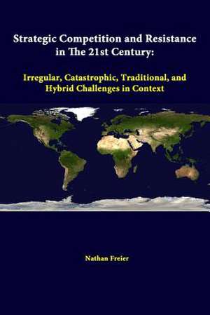 Strategic Competition and Resistance in the 21st Century: Irregular, Catastrophic, Traditional, and Hybrid Challenges in Context de Nathan Freier