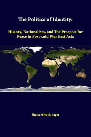 The Politics of Identity: History, Nationalism, and the Prospect for Peace in Post-Cold War East Asia de Sheila Miyoshi Jager