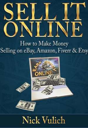 Sell It Online: How to Make Money Selling on Ebay, Amazon, Fiverr & Etsy de Nick Vulich