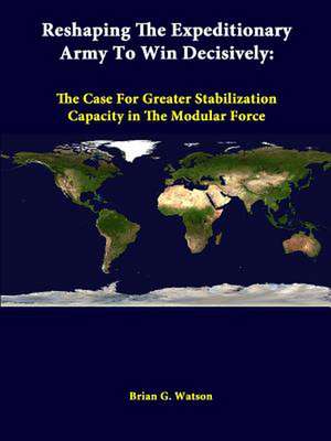 Reshaping the Expeditionary Army to Win Decisively: The Case for Greater Stabilization Capacity in the Modular Force de Brian G. Watson