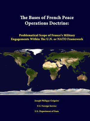 The Bases of French Peace Operations Doctrine: Problematical Scope of France's Military Engagements Within the U.N. or NATO Framework de Joseph Philippe Gregoire