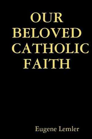 Our Beloved Catholic Faith de Eugene Lemler