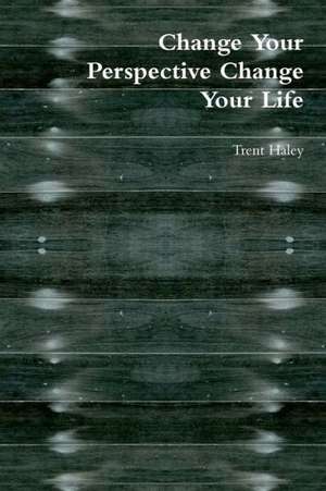 Change Your Perspective Change Your Life de Trent Haley