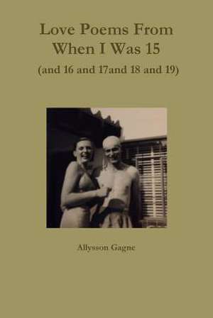 Love Poems from When I Was 15 (and 16 and 17 and 18 and 19) de Allysson Gagne