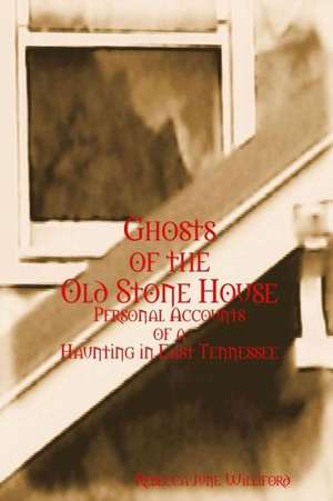 Ghosts of the Old Stone House: Personal Accounts of a Haunting in East Tennessee de Rebecca June Williford