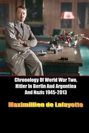 Chronology of World War Two, Hitler in Berlin and Argentina and Nazis 1945-2013 de Maximillien De Lafayette