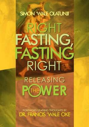 Right Fasting, Fasting Right: Releasing the Power de Simon Wale Olatunji