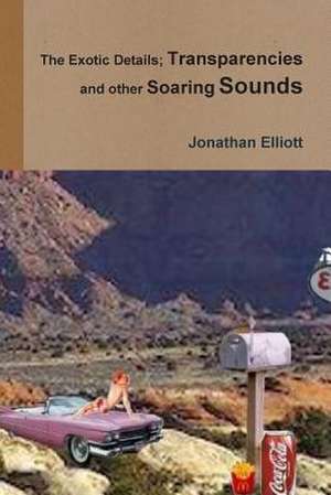 The Exotic Details; Transparencies and Other Soaring Sounds de Jonathan Elliott