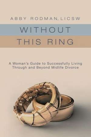 Without This Ring: A Woman's Guide to Successfully Living Through and Beyond Midlife Divorce de Licsw Abby Rodman