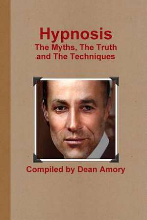 Hypnosis the Myths, the Truth and the Techniques de Dean Amory