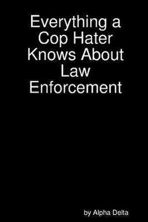 Everything a Cop Hater Knows about Law Enforcement de Alpha Delta