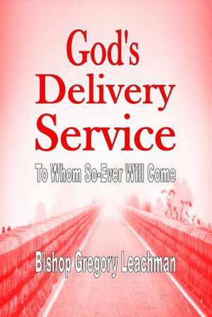 God's Delivery Service: To Whom So-Ever Will Come de Bishop Gregory Leachman