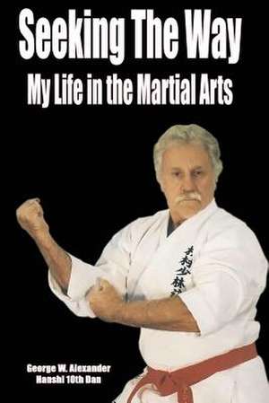 Seeking the Way - My Life in the Martial Arts de George Alexander