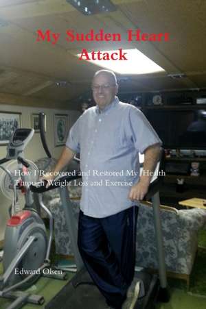 My Sudden Heart Attack; How I Recovered and Restored My Health Through Weight Loss and Excercise de Edward Olsen