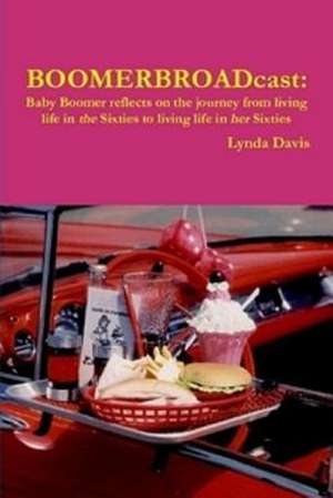 Boomerbroadcast: Baby Boomer Reflects on the Journey from Living Life in the Sixties to Living Life in Her Sixties de Lynda Davis