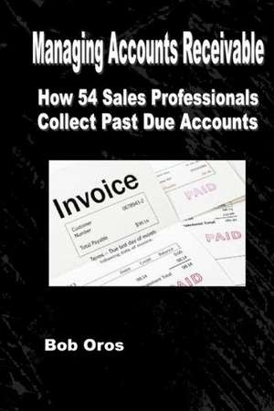 Managing Accounts Receivable: How 54 Sales Professionals Collect Past Due Accounts de Bob Oros