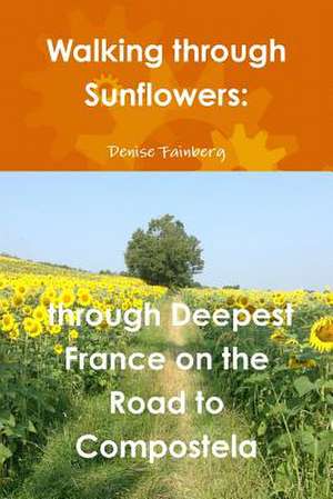 Walking Through Sunflowers: Through Deepest France on the Road to Compostela de Denise Fainberg