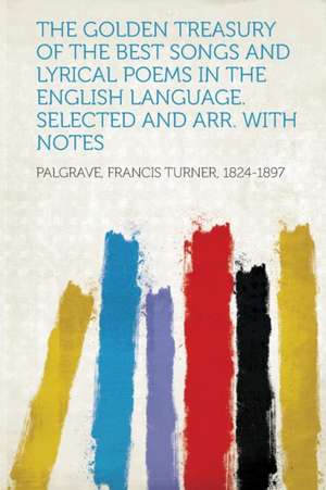 The Golden Treasury of the Best Songs and Lyrical Poems in the English Language. Selected and Arr. with Notes de Francis Turner Palgrave