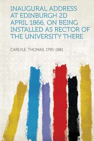 Inaugural Address at Edinburgh 2D April 1866, on Being Installed as Rector of the University There de Thomas Carlyle