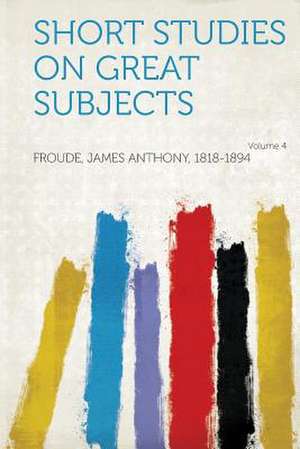 Short Studies on Great Subjects Volume 4 de James Anthony Froude