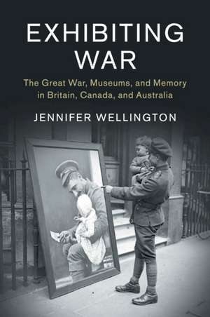 Exhibiting War: The Great War, Museums, and Memory in Britain, Canada, and Australia de Jennifer Wellington