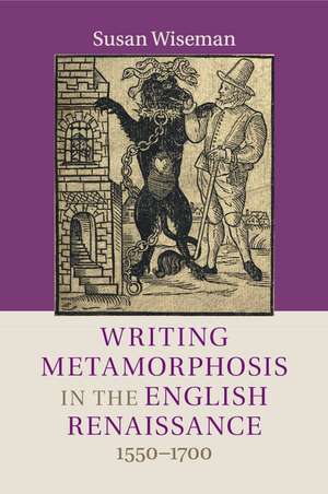 Writing Metamorphosis in the English Renaissance: 1550–1700 de Susan Wiseman