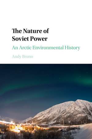 The Nature of Soviet Power: An Arctic Environmental History de Andy Bruno