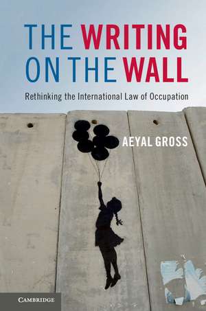 The Writing on the Wall: Rethinking the International Law of Occupation de Aeyal Gross