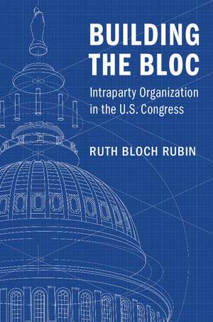 Building the Bloc: Intraparty Organization in the US Congress de Ruth Bloch Rubin