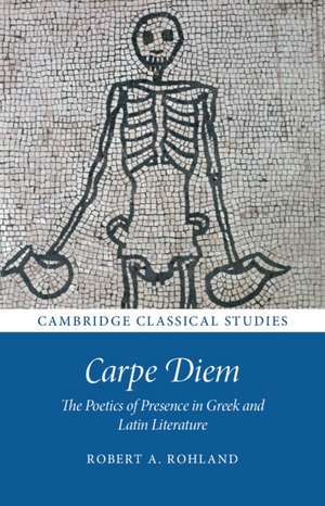 Carpe Diem: The Poetics of Presence in Greek and Latin Literature de Robert A. Rohland