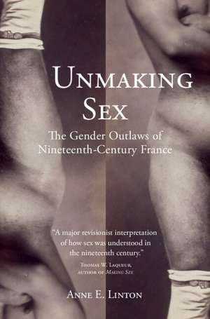 Unmaking Sex: The Gender Outlaws of Nineteenth-Century France de Anne E. Linton