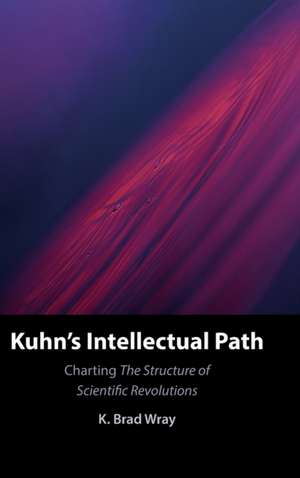 Kuhn's Intellectual Path: Charting The Structure of Scientific Revolutions de K. Brad Wray