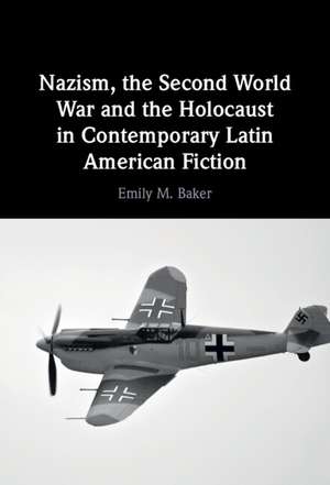 Nazism, the Second World War and the Holocaust in Contemporary Latin American Fiction de Emily M. Baker