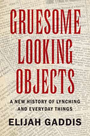 Gruesome Looking Objects: A New History of Lynching and Everyday Things de Elijah Gaddis